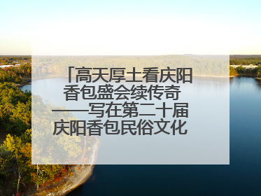 高天厚土看庆阳 香包盛会续传奇——写在第二十届庆阳香包民俗文化节开幕之际