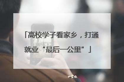 高校学子看家乡，打通就业“最后一公里”