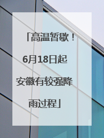 高温暂歇！6月18日起安徽有较强降雨过程
