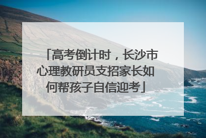 高考倒计时，长沙市心理教研员支招家长如何帮孩子自信迎考