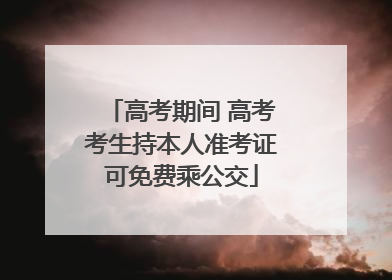 高考期间 高考考生持本人准考证可免费乘公交