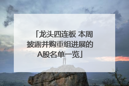 龙头四连板 本周披露并购重组进展的A股名单一览
