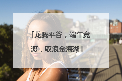 龙腾平谷，端午竞渡，驭浪金海湖