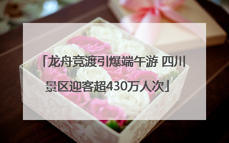 龙舟竞渡引爆端午游 四川景区迎客超430万人次