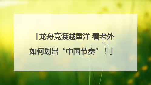 龙舟竞渡越重洋 看老外如何划出“中国节奏”！