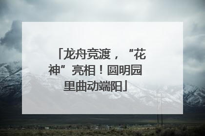 龙舟竞渡，“花神”亮相！圆明园里曲动端阳