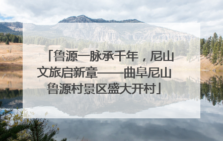 鲁源一脉承千年，尼山文旅启新章——曲阜尼山鲁源村景区盛大开村