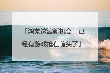 鸿蒙这波新机会，已经有游戏抢在前头了