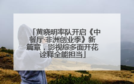 黄晓明率队开启《中餐厅·非洲创业季》新篇章，影视综多面开花诠释全能担当