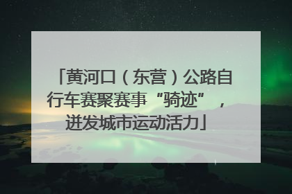 黄河口（东营）公路自行车赛聚赛事“骑迹”，迸发城市运动活力