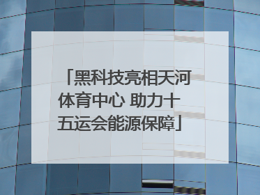 黑科技亮相天河体育中心 助力十五运会能源保障