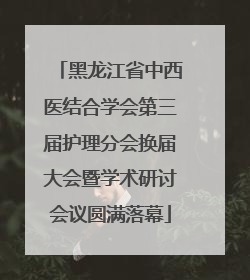 黑龙江省中西医结合学会第三届护理分会换届大会暨学术研讨会议圆满落幕