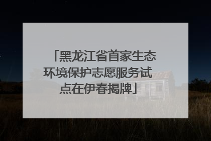 黑龙江省首家生态环境保护志愿服务试点在伊春揭牌