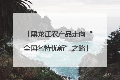 黑龙江农产品走向“全国名特优新”之路