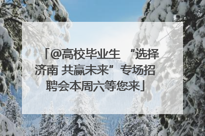 ＠高校毕业生 “选择济南 共赢未来”专场招聘会本周六等您来