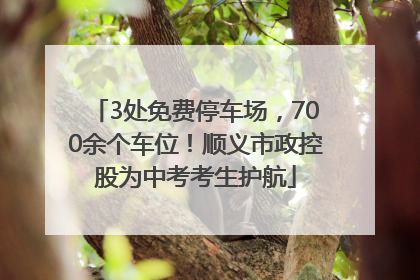 3处免费停车场，700余个车位！顺义市政控股为中考考生护航
