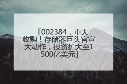 002384，重大收购！存储器巨头官宣大动作，投资扩大至1500亿美元