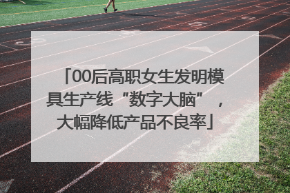 00后高职女生发明模具生产线“数字大脑”，大幅降低产品不良率