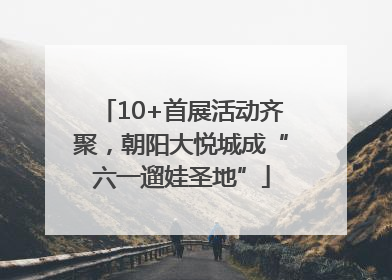 10+首展活动齐聚，朝阳大悦城成“六一遛娃圣地”