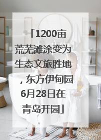 1200亩荒芜滩涂变为生态文旅胜地，东方伊甸园6月28日在青岛开园