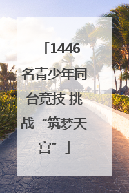 1446名青少年同台竞技 挑战“筑梦天宫”
