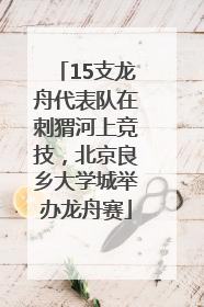 15支龙舟代表队在刺猬河上竞技，北京良乡大学城举办龙舟赛