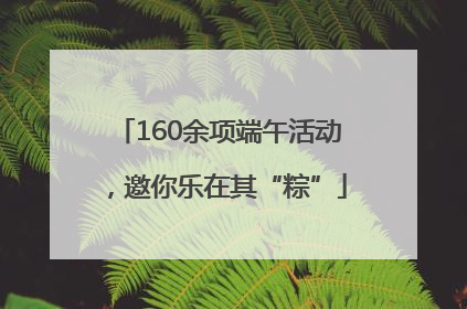 160余项端午活动，邀你乐在其“粽”