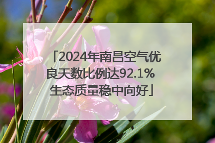 2024年南昌空气优良天数比例达92.1% 生态质量稳中向好
