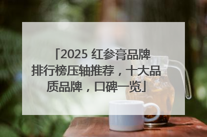 2025 红参膏品牌排行榜压轴推荐，十大品质品牌，口碑一览