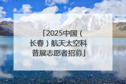 2025中国（长春）航天太空科普展志愿者招募