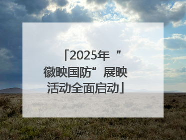2025年“徽映国防”展映活动全面启动