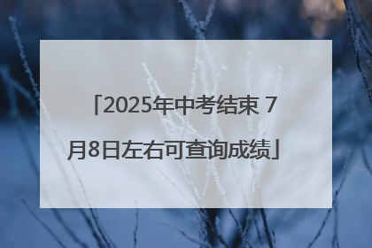 2025年中考结束 7月8日左右可查询成绩