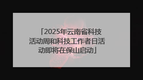 2025年云南省科技活动周和科技工作者日活动即将在保山启动