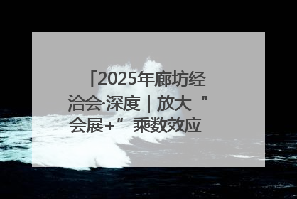 2025年廊坊经洽会·深度｜放大“会展+”乘数效应 打造消费新场景