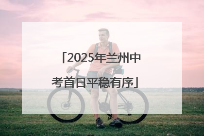 2025年兰州中考首日平稳有序
