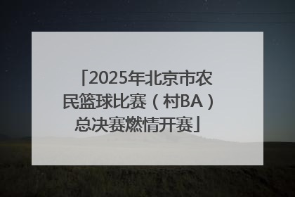 2025年北京市农民篮球比赛（村BA）总决赛燃情开赛