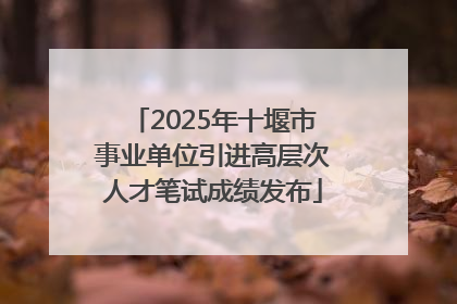 2025年十堰市事业单位引进高层次人才笔试成绩发布