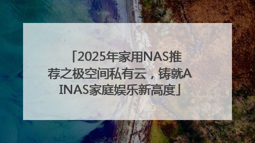 2025年家用NAS推荐之极空间私有云，铸就AINAS家庭娱乐新高度