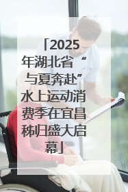 2025年湖北省“与夏奔赴”水上运动消费季在宜昌秭归盛大启幕