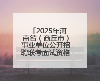 2025年河南省（商丘市）事业单位公开招聘联考面试资格审查公告
