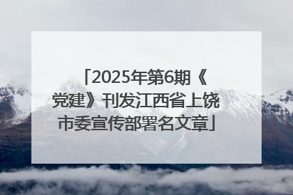 2025年第6期《党建》刊发江西省上饶市委宣传部署名文章