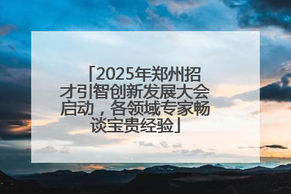 2025年郑州招才引智创新发展大会启动，各领域专家畅谈宝贵经验