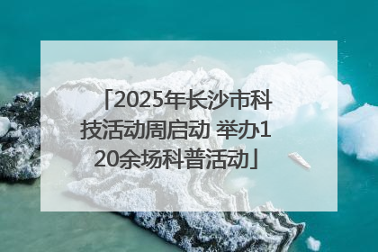 2025年长沙市科技活动周启动 举办120余场科普活动