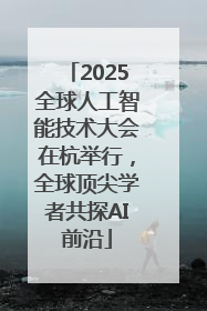 2025全球人工智能技术大会在杭举行，全球顶尖学者共探AI前沿