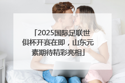 2025国际足联世俱杯开赛在即，山东元素期待精彩亮相