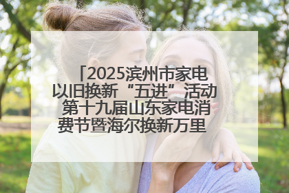 2025滨州市家电以旧换新“五进”活动 第十九届山东家电消费节暨海尔换新万里 行山东站全面启动