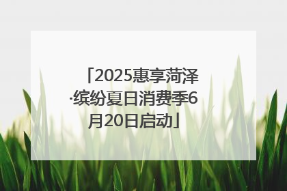 2025惠享菏泽·缤纷夏日消费季6月20日启动
