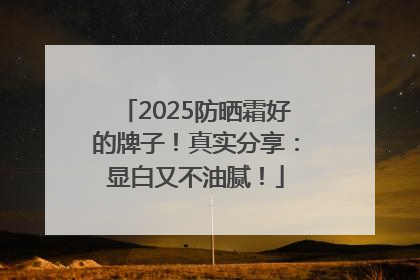 2025防晒霜好的牌子！真实分享：显白又不油腻！