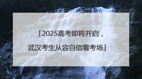 2025高考即将开启，武汉考生从容自信看考场