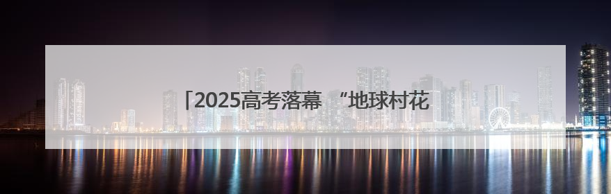 2025高考落幕 “地球村花 金榜题名”海报成“显眼包”
